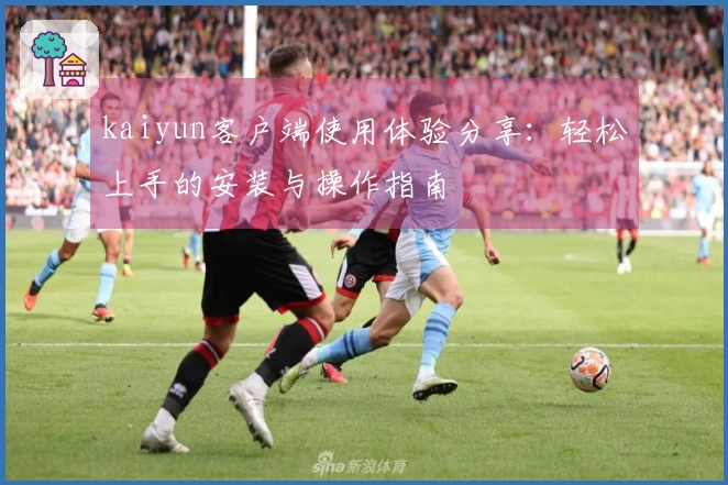 kaiyun客户端使用体验分享：轻松上手的安装与操作指南