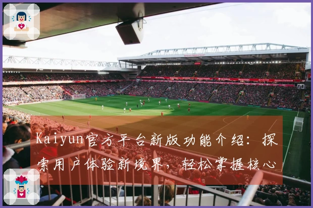 Kaiyun官方平台新版功能介绍：探索用户体验新境界，轻松掌握核心功能技巧