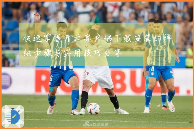 快速掌握开云客户端下载安装的详细步骤与实用技巧分享