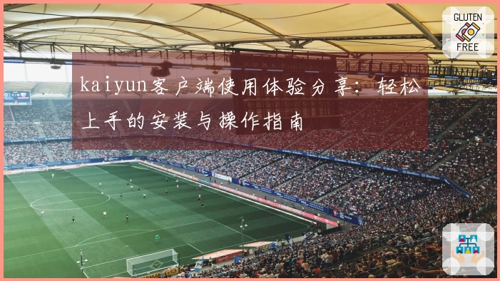 kaiyun客户端使用体验分享：轻松上手的安装与操作指南