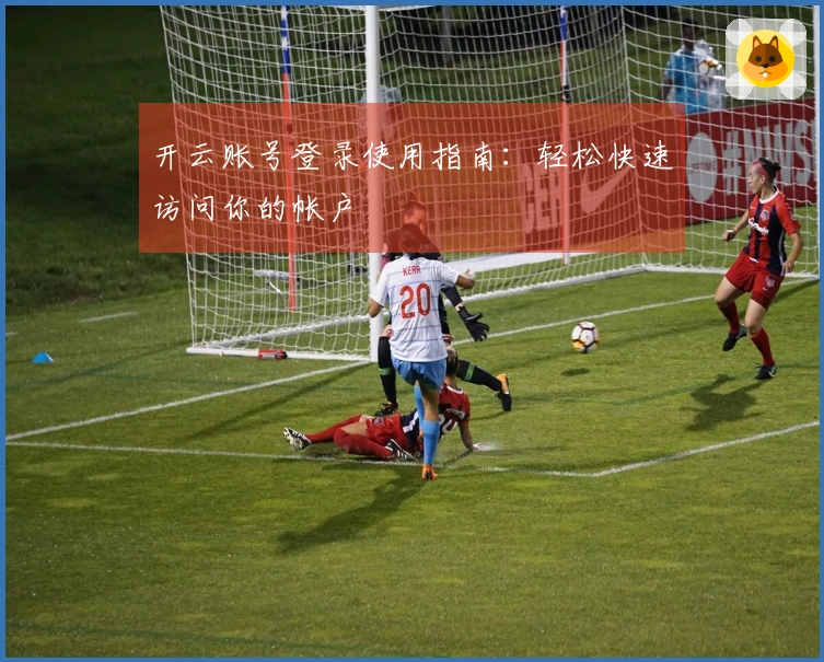 开云账号登录使用指南：轻松快速访问你的帐户