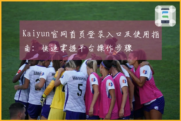 Kaiyun官网首页登录入口及使用指南：快速掌握平台操作步骤