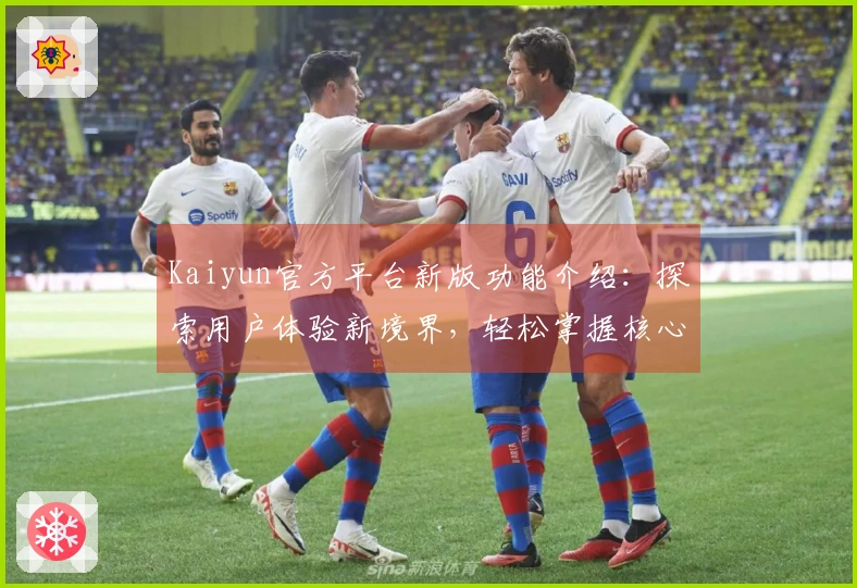 Kaiyun官方平台新版功能介绍：探索用户体验新境界，轻松掌握核心功能技巧