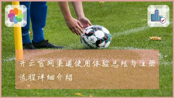 开云官网渠道使用体验总结与注册流程详细介绍