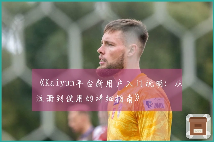 《Kaiyun平台新用户入门说明：从注册到使用的详细指南》