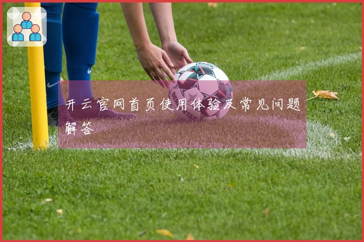 开云官网首页使用体验及常见问题解答