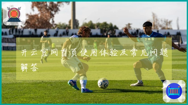 开云官网首页使用体验及常见问题解答