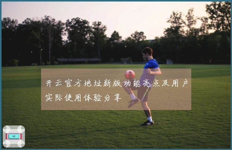 开云官方地址新版功能亮点及用户实际使用体验分享