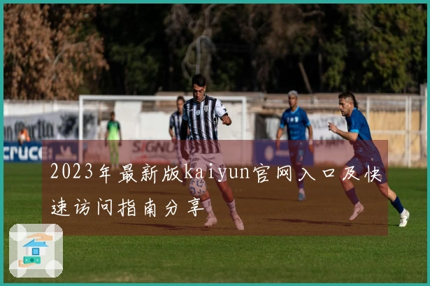 2023年最新版kaiyun官网入口及快速访问指南分享