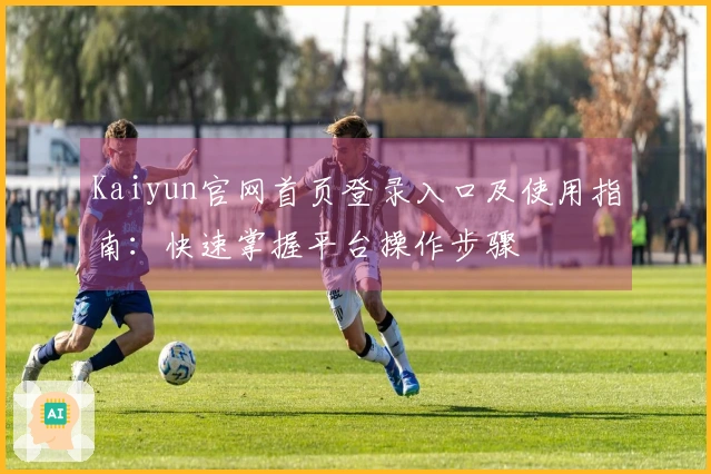 Kaiyun官网首页登录入口及使用指南：快速掌握平台操作步骤