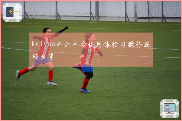 Kaiyun开云平台使用体验与操作技巧分享