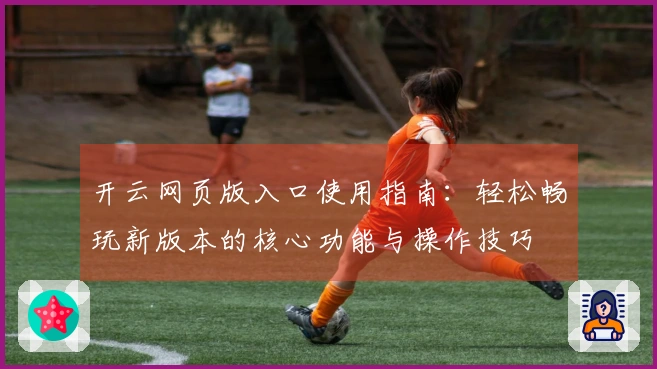 开云网页版入口使用指南：轻松畅玩新版本的核心功能与操作技巧