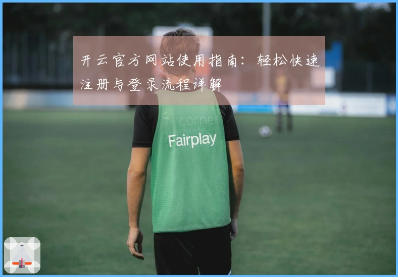 开云官方网站使用指南：轻松快速注册与登录流程详解