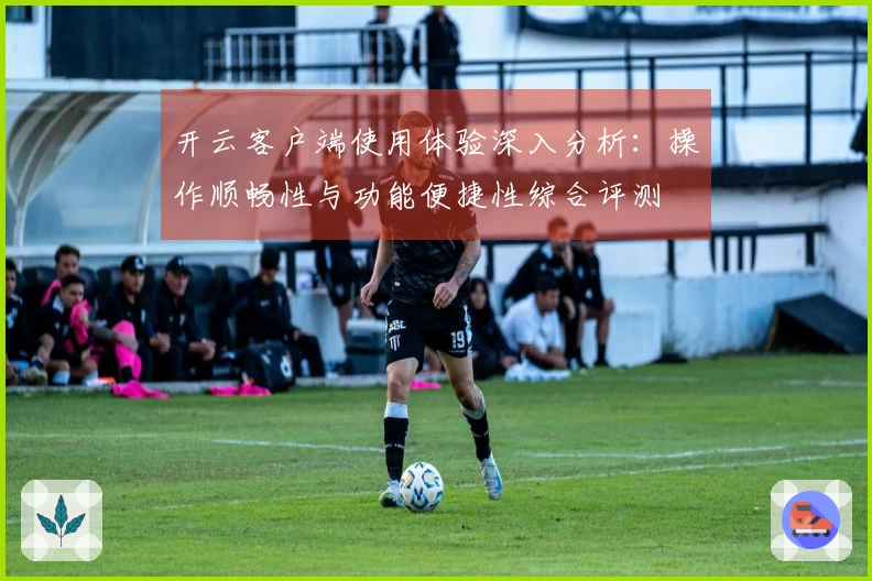 开云客户端使用体验深入分析：操作顺畅性与功能便捷性综合评测