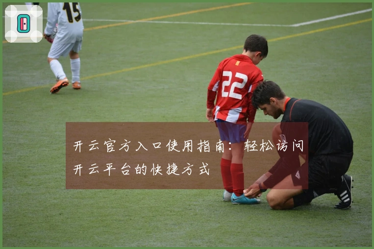 开云官方入口使用指南：轻松访问开云平台的快捷方式