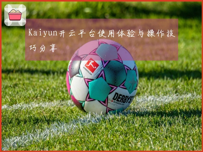 Kaiyun开云平台使用体验与操作技巧分享
