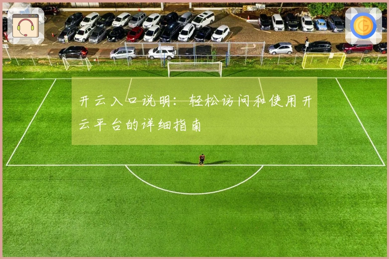 开云入口说明：轻松访问和使用开云平台的详细指南
